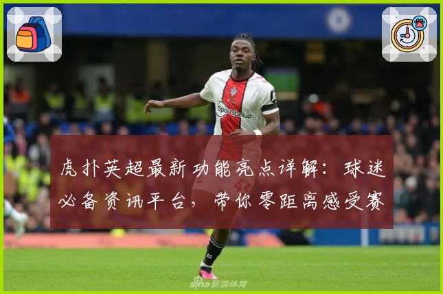 虎扑英超最新功能亮点详解：球迷必备资讯平台，带你零距离感受赛场激情