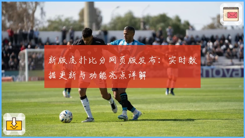 新版虎扑比分网页版发布：实时数据更新与功能亮点详解