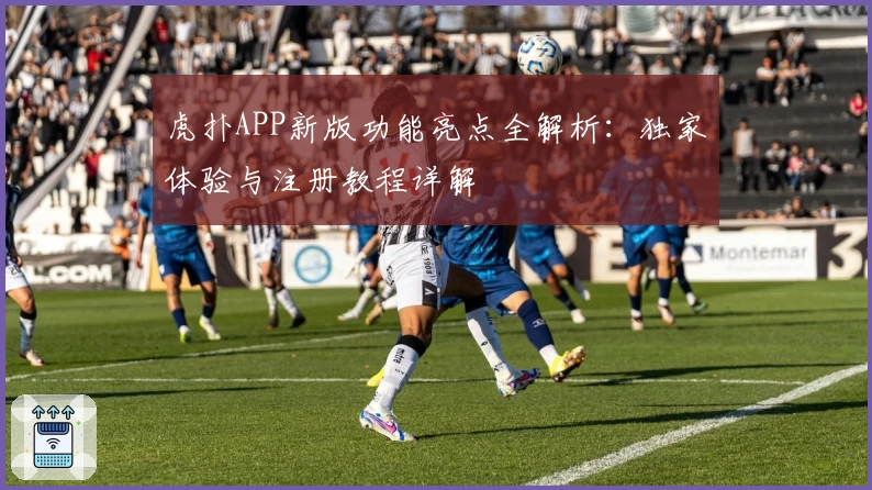 虎扑APP新版功能亮点全解析:独家体验与注册教程详解