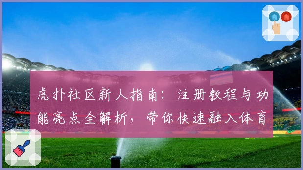 虎扑社区新人指南：注册教程与功能亮点全解析，带你快速融入体育迷的专属天地