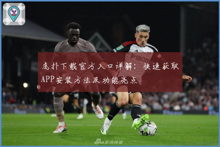 虎扑下载官方入口详解：快速获取APP安装方法及功能亮点
