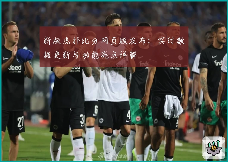 新版虎扑比分网页版发布：实时数据更新与功能亮点详解