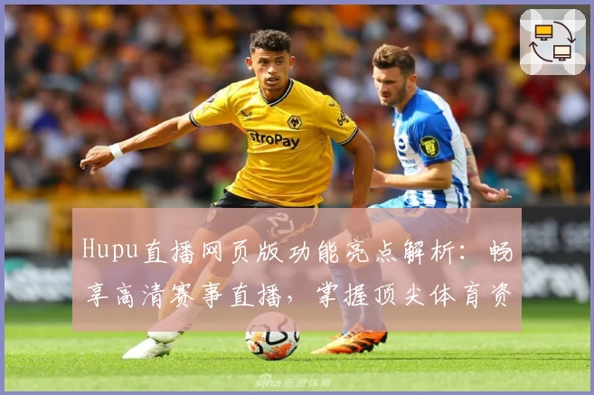 Hupu直播网页版功能亮点解析：畅享高清赛事直播，掌握顶尖体育资讯新方式