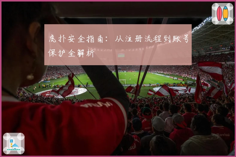 虎扑安全指南:从注册流程到账号保护全解析