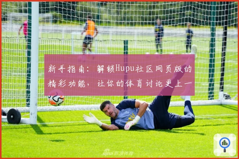 新手指南：解锁Hupu社区网页版的精彩功能，让你的体育讨论更上一层楼