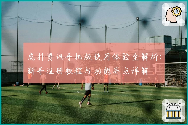 虎扑资讯手机版使用体验全解析：新手注册教程与功能亮点详解