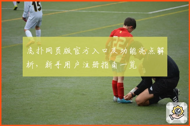 虎扑网页版官方入口及功能亮点解析，新手用户注册指南一览