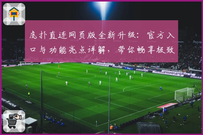 虎扑直连网页版全新升级：官方入口与功能亮点详解，带你畅享极致社区互动体验