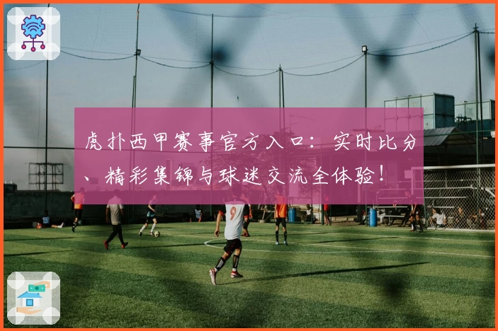 虎扑西甲赛事官方入口：实时比分、精彩集锦与球迷交流全体验！