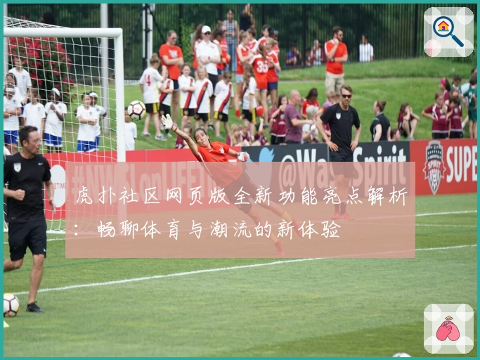 虎扑社区网页版全新功能亮点解析：畅聊体育与潮流的新体验