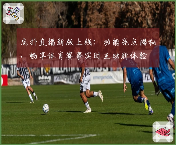 虎扑直播新版上线：功能亮点揭秘，畅享体育赛事实时互动新体验