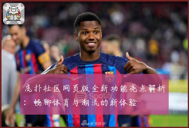 虎扑社区网页版全新功能亮点解析：畅聊体育与潮流的新体验