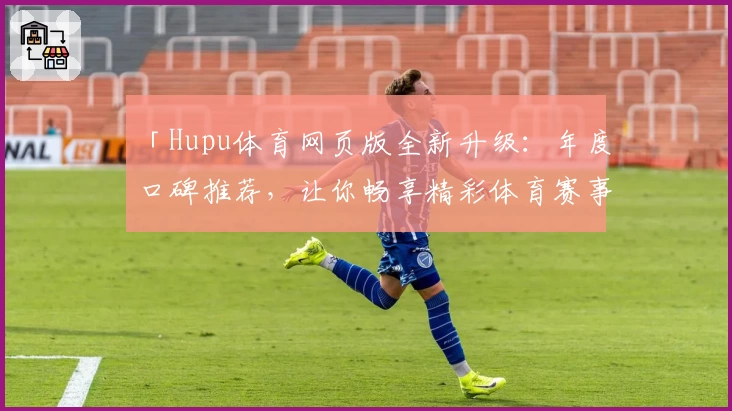「Hupu体育网页版全新升级：年度口碑推荐，让你畅享精彩体育赛事更轻松！」
