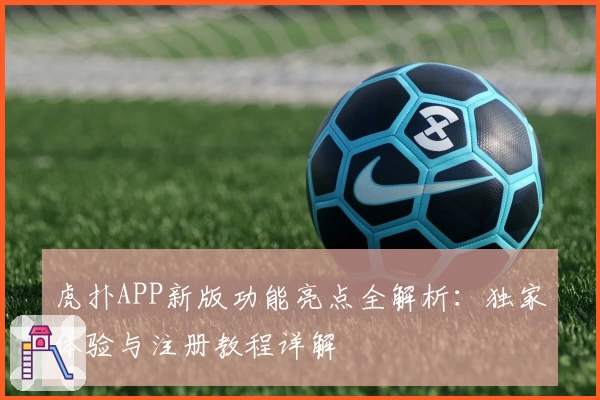 虎扑APP新版功能亮点全解析:独家体验与注册教程详解