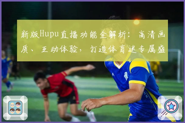新版Hupu直播功能全解析：高清画质、互动体验，打造体育迷专属盛宴
